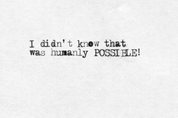 I didn't know that was humanly POSSIBLE! 