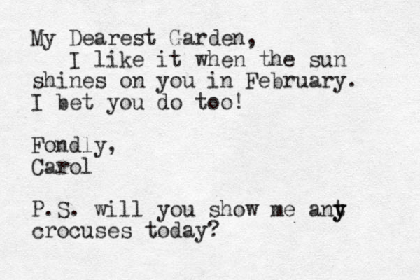 My Dearest Garden, I like it when the sun shines on you in February. I bet you do too! Fondly, Carol P.S. will you show me ant y y crocuses today?