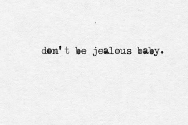 don't be jealous baby. 