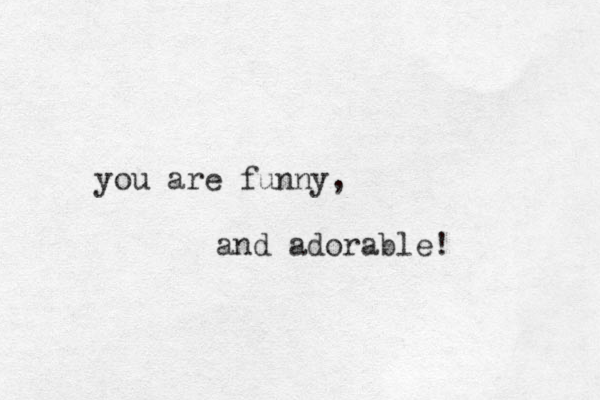 you are funny, and adorable!