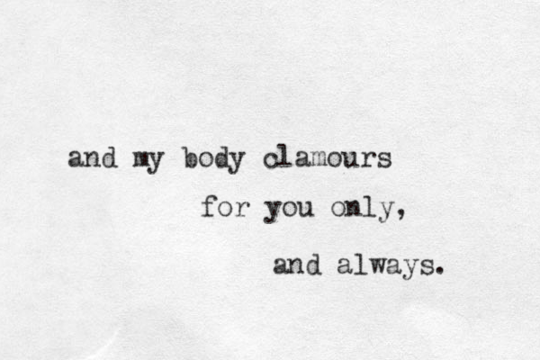 and my body clamours for you only, and always. 