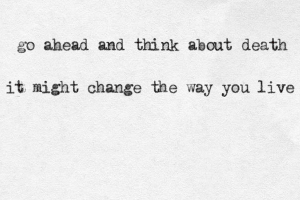 go ahead and think about death it might change the way you live 
