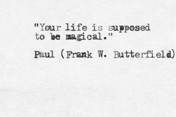 "Your life is supposed to be magical." Paul (Frank W. Butterfield) 