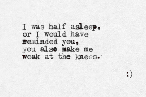 I was half asleep, or I would have reminded you, you also make me weak at the knees. :) 