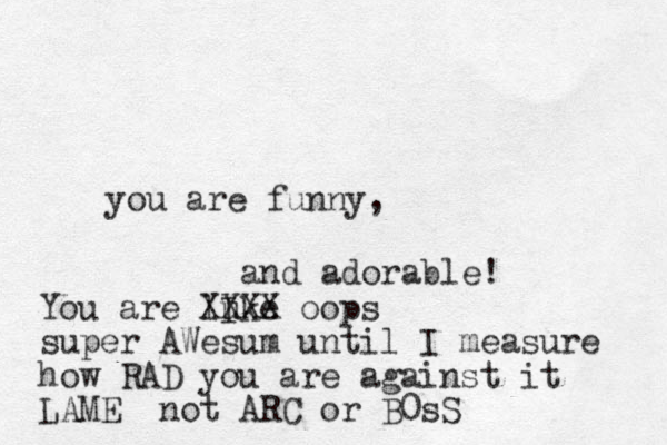 you are funny, and adorable! You are luke I XXXX oops super AWesum until I measure how RAD you are against it LAME not ARC or B0sS