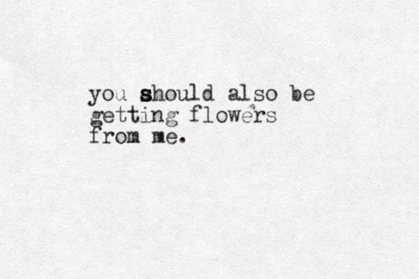 you ahoul s s d also be getting flowers from me.