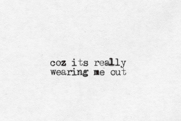 coz its really wearing me out