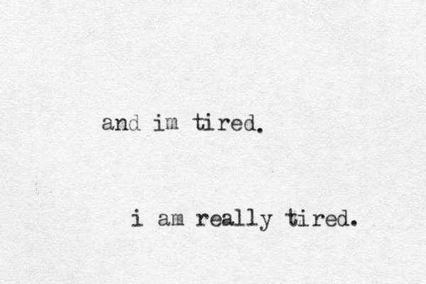 and im tired . i am really tired. 