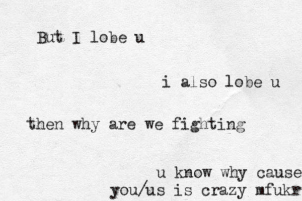 But I lobe u i also lobe u then why are we fighting u know why cause you/us is crazy mfukr 