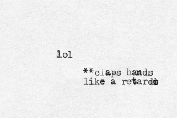 lol **claps hands like a retardi o o 