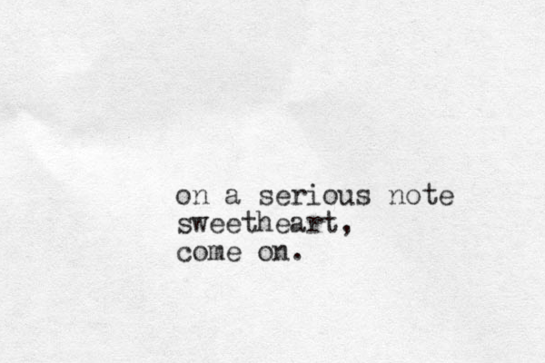 on a serious note sweetheart, come on. 