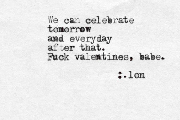 We can celebrate tomorrow and everyday after that. Fuck valentines, babe. :.lon 