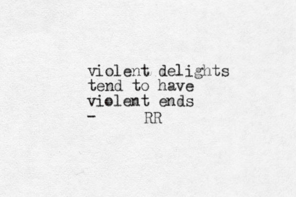 violent delights tend to have violent ends - RR 