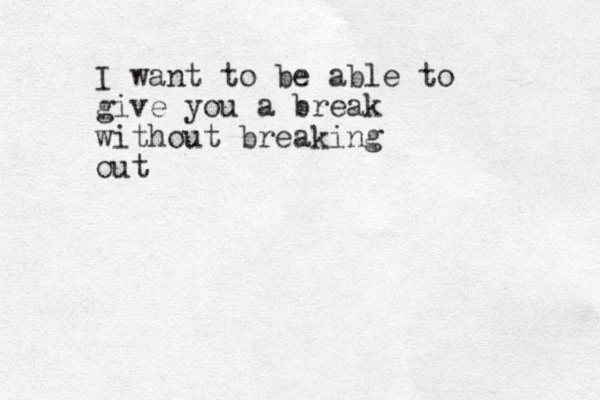 I want to be able to give you a break without breaking out 