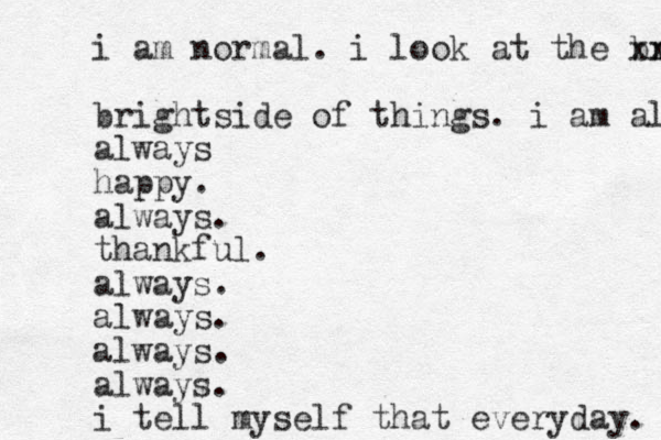 i am normal. i look at the bright xx brightside of things. i am always always happy. always. thankful. always. always. always. always. i tell myself that everyday. 
