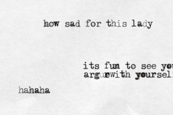 its fun to see you argur ewith yourself hahaha how sad for this lady 