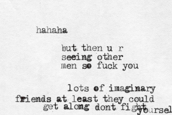 but then u r seeing other men so fuck you hahaha lots of imaginary friends at least they could get along dont fight yourself 