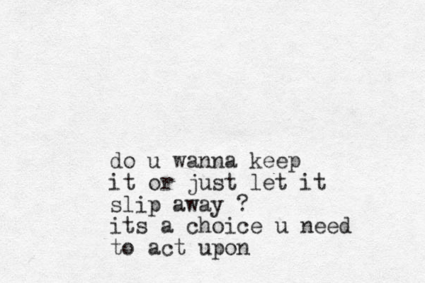 do u wanna keep it or just let it slip away ? its a choice u need to act upon
