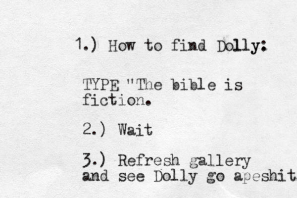 1.) How to find Dolly lly. : TYPE "The bible is fiction. 2.) Wait 3.) Refresh gallery and see Dolly go apeshit. 