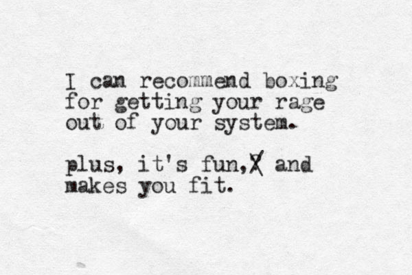 I can recommend boxing for getting your rage out of your system. plus, it's fun,? / \ and makes you fit.