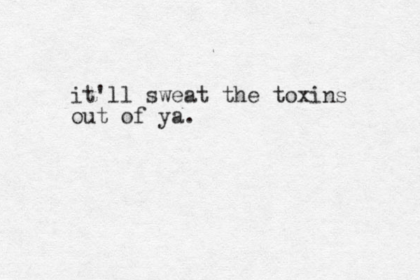 it'll sweat the toxins out of ya.