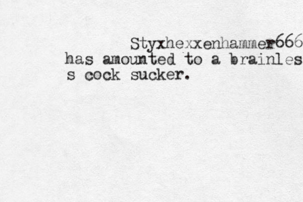 Styxhexxenhammer666 has amounted to a brainless s cock sucker.