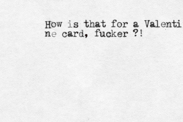 How is that for a Valentine ne card, fucker ?!