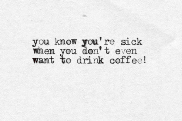 you know you're sick when you don 't even want to drink coffee! 