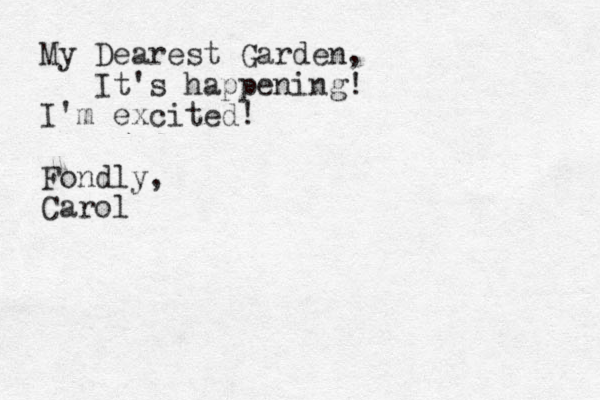 My Dearest Garden, It's happening! I'm excited! Fondly, Carol 