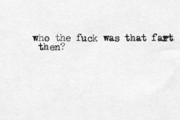 who the fuck was that fart then?