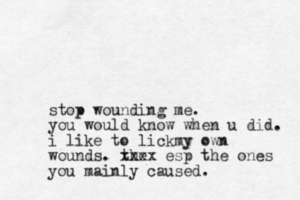 stop wounding me. you would know when u did. i like to lickmy own wounds. the xxxx esp the ones you mainly caused.