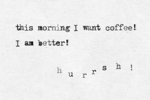this morning I want coffee! I am better! h u r r s h ! 