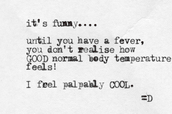 it's funny.... until you have a fever, you don't realise how GOOD normal body temperature feels! I frel e palpably COOL. =D 
