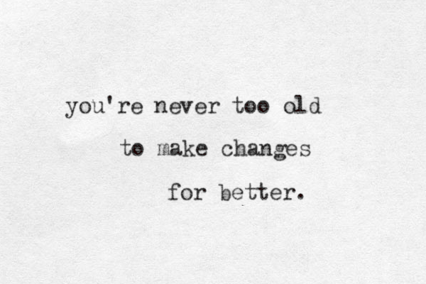 you're never too old to make changes for better. 