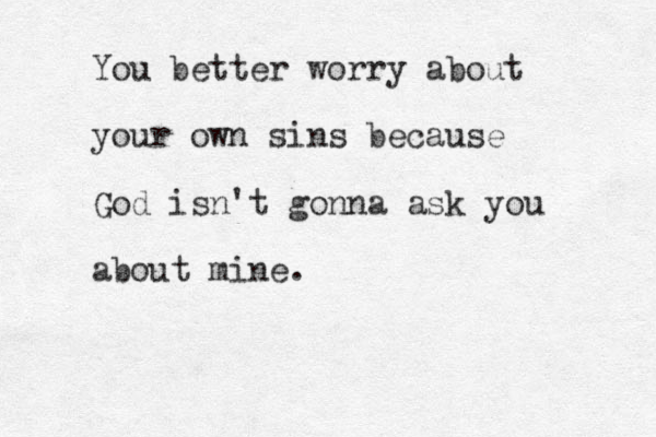 You better worry about your own sins because God isn't gonna ask you about mine. 