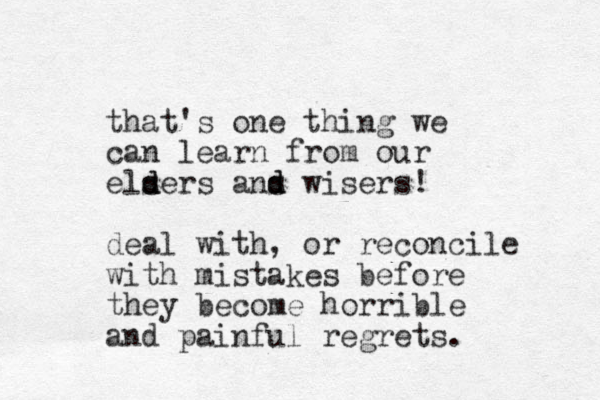 that's one thing we can learn from our els d ders ans d d wisers! deal with, or reconcile with mistakes before they become horrible and painful regrets. 