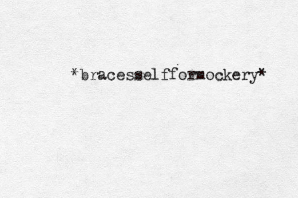 *bracesselfformockery* 