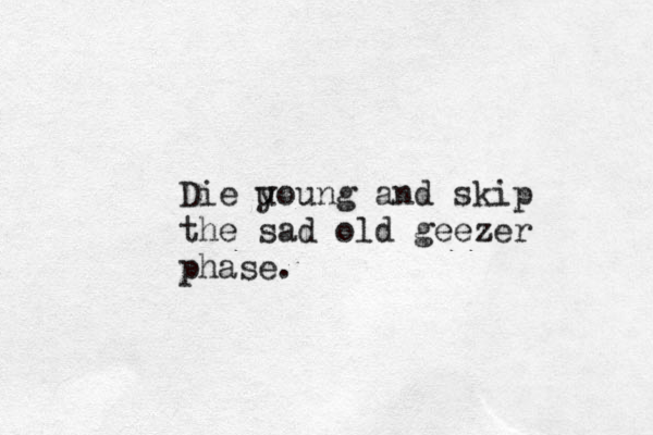 Die u young and skip the sad old geezer phase.