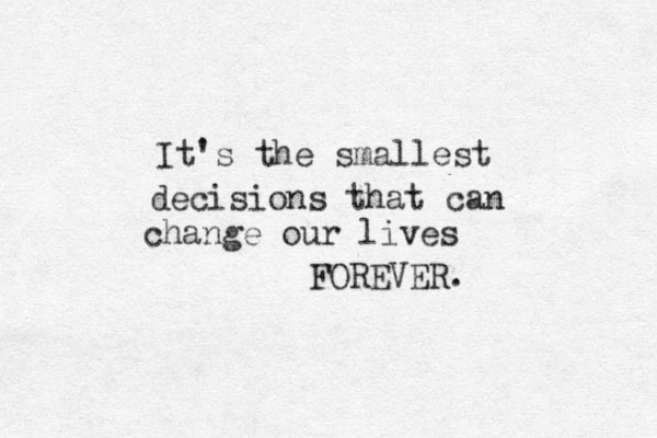 It's the smallest decisions that can change our lives FOREVER. 