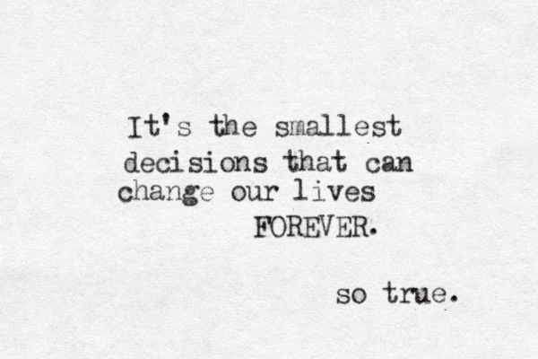It's the smallest decisions that can change our lives FOREVER. so true. 