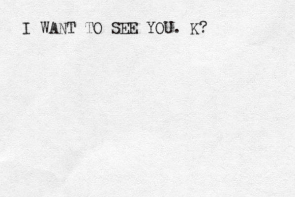 I WANT TO SEE YOU. K? 