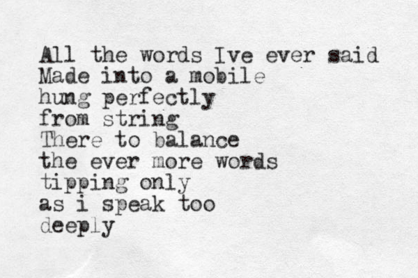 All the words Ive ever said Made into a mobile hung perfectly from string There to balance the ever more words tipping only as i speak too deeply
