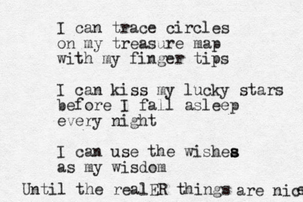 I can trace circles on my treasure map with my finger tips I can kiss my lucky stars before I fall asleep every night I can use the wishea s s as my wisdom Until the realER things are nicw e 