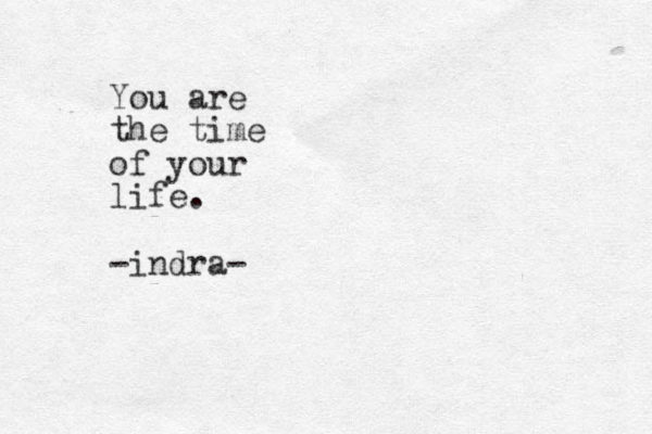 You are the time of your life. -indra-