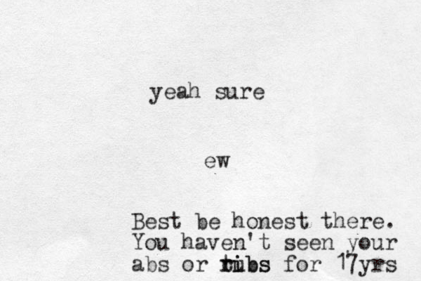 ew Best be honest there. You haven't seen your abs or rubs t ri ibs for 17yrs yeah sure