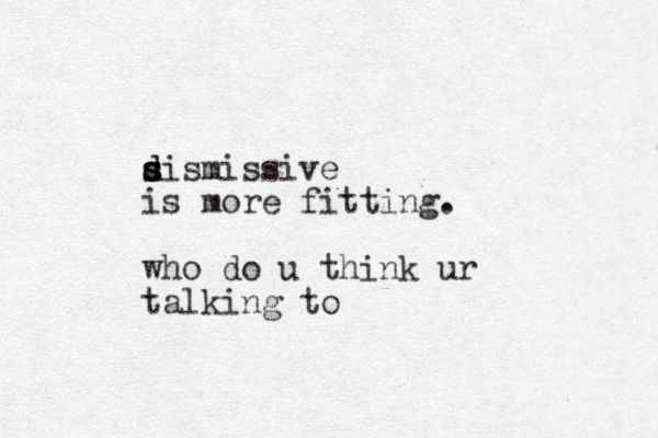 sismissive d d s s is more fitting. who do u think ur talking to