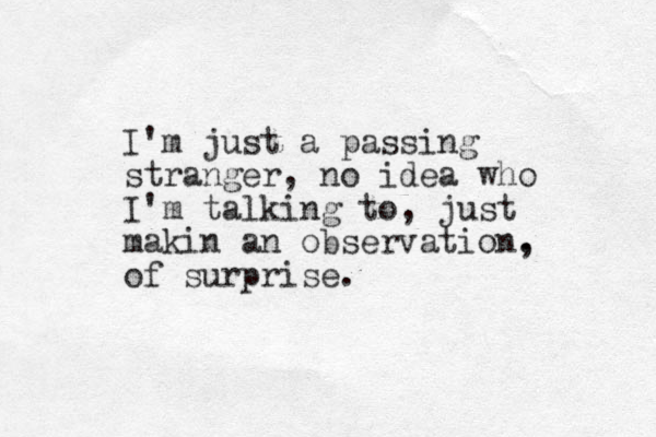 I'm just a passing stranger, o n idea who I'm talking to, just makin an observation. , of surprise.