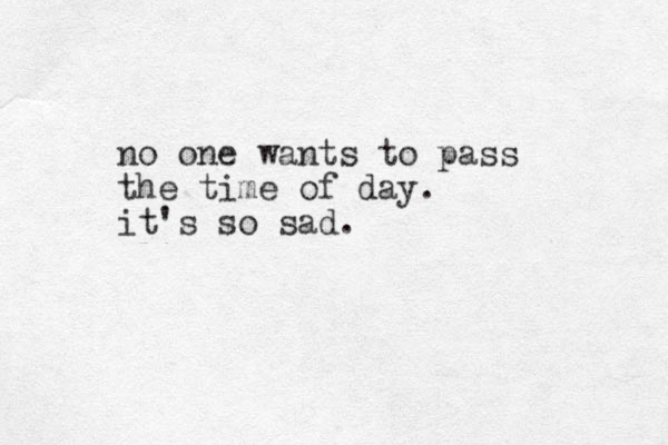 no one wants to pass the time of day. it's so sad.