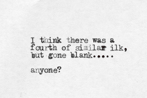 I think there was a fourth of similar ilk, but gone blank..... anyone?