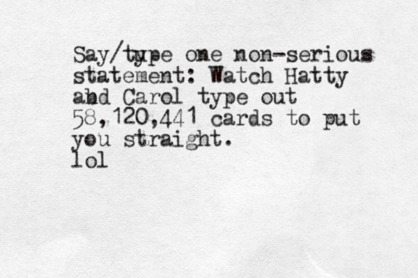 Say /tu ype one non-serious statement: Watch Hatty ab nd Carol type out 58,120,441 cards to put you straight. lol